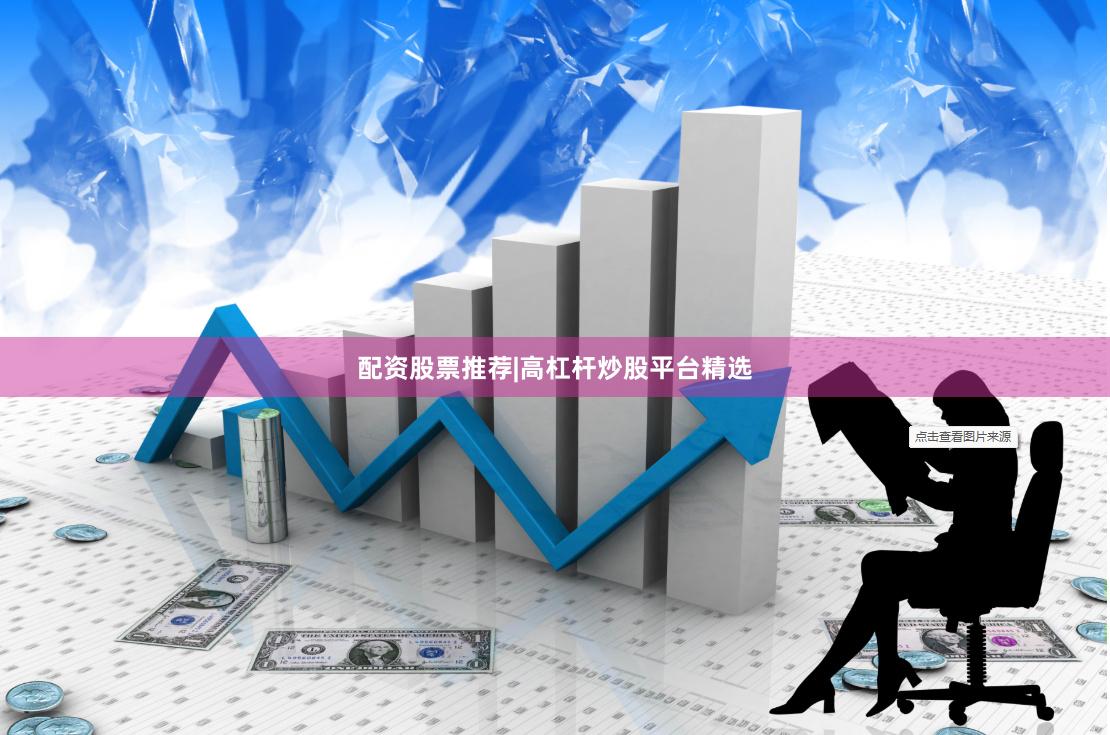 配资股票推荐|高杠杆炒股平台精选