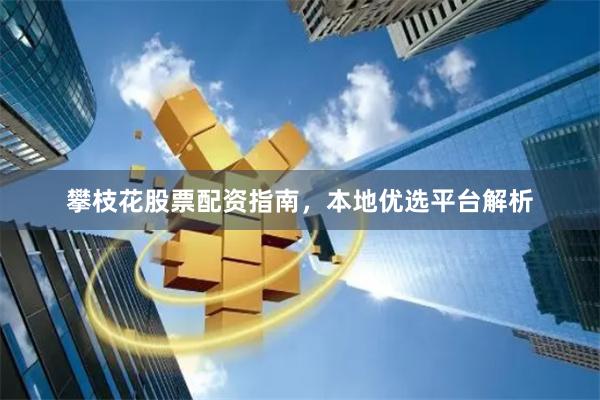 攀枝花股票配资指南，本地优选平台解析