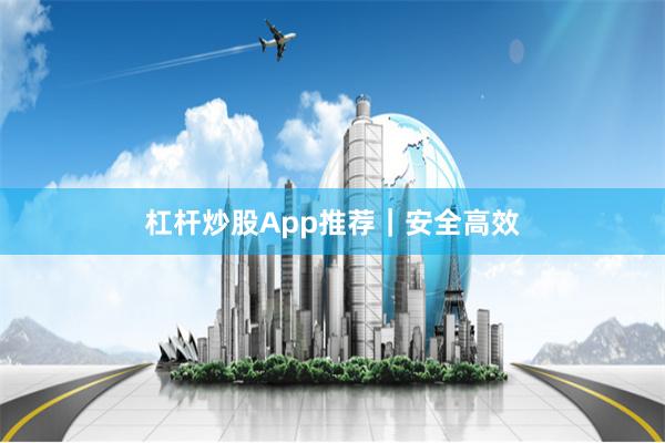 杠杆炒股App推荐｜安全高效