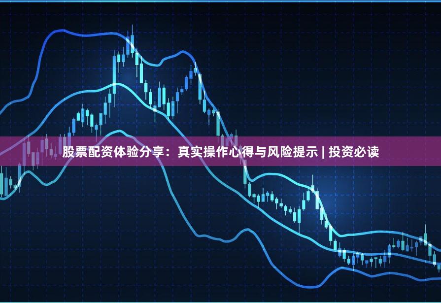 股票配资体验分享：真实操作心得与风险提示 | 投资必读