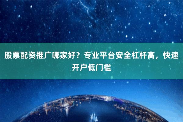 股票配资推广哪家好？专业平台安全杠杆高，快速开户低门槛