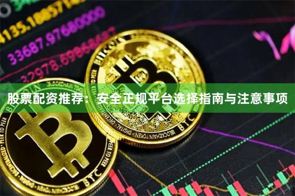 股票配资推荐：安全正规平台选择指南与注意事项