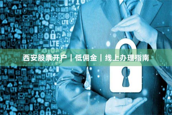 西安股票开户｜低佣金｜线上办理指南