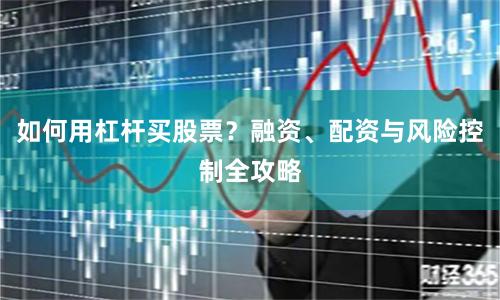 如何用杠杆买股票？融资、配资与风险控制全攻略