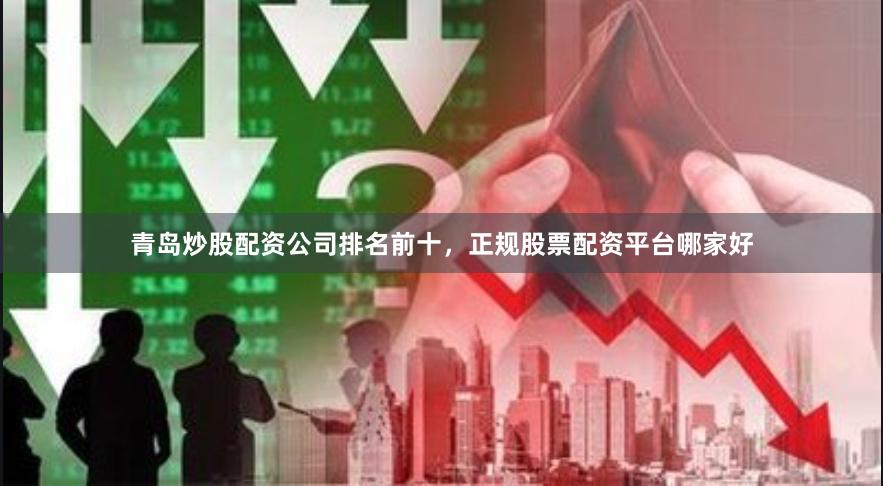 青岛炒股配资公司排名前十，正规股票配资平台哪家好