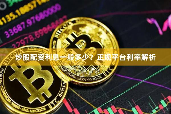 炒股配资利息一般多少？正规平台利率解析