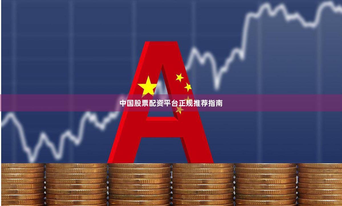 中国股票配资平台正规推荐指南