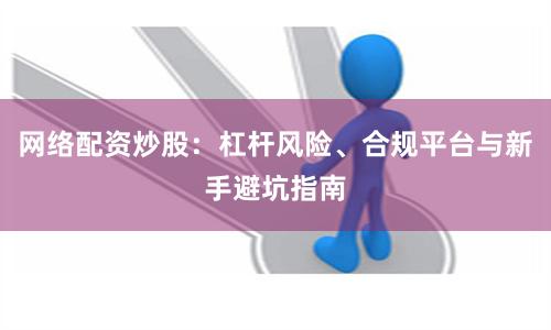 网络配资炒股：杠杆风险、合规平台与新手避坑指南