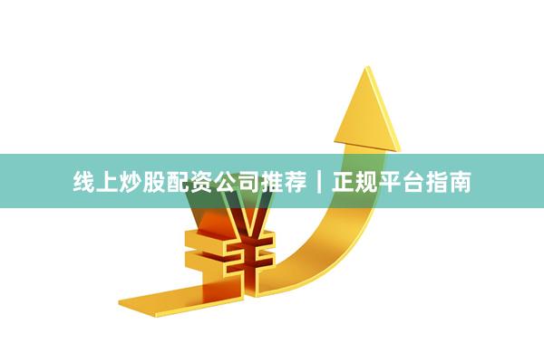 线上炒股配资公司推荐｜正规平台指南