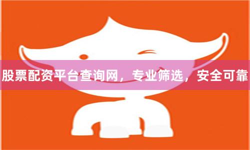股票配资平台查询网，专业筛选，安全可靠