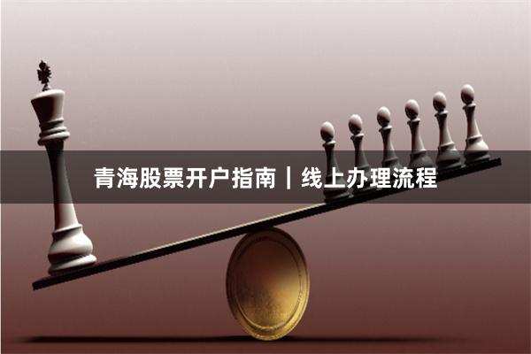 青海股票开户指南｜线上办理流程