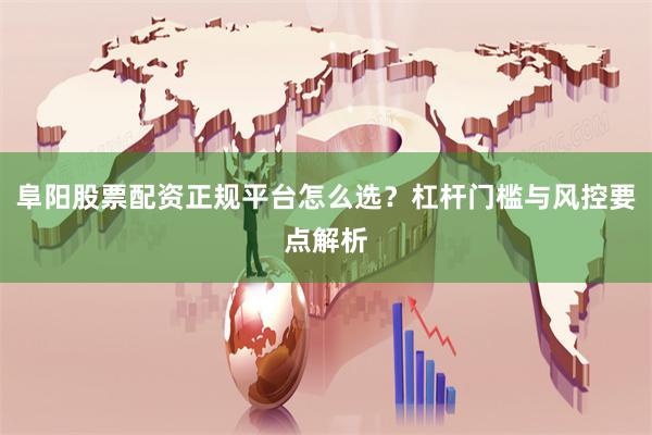 阜阳股票配资正规平台怎么选？杠杆门槛与风控要点解析