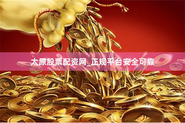太原股票配资网_正规平台安全可靠