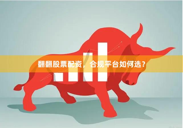 翻翻股票配资，合规平台如何选？